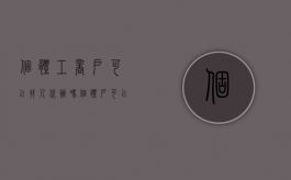个体工商户可以找人代办吗（个体户可以代办吗?自己不用过去了吧怎么办）