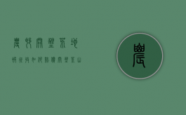 农村开垦荒地被征收如何赔偿（开垦荒山荒地补偿表）
