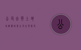 公司合并土地增值税政策（公司合并涉及土地房产怎么办）