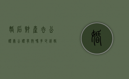婚后财产去公证处公证有效吗多少钱（婚后财产去公证处公证有效吗要多少钱）