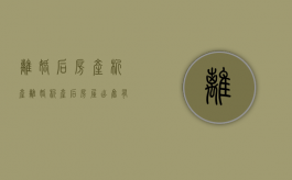 离婚后房产析产（离婚析产后房屋出售有什么税）