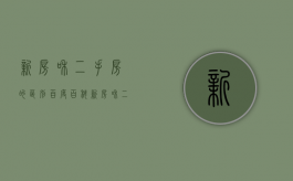 新房和二手房的区别百度百科（新房和二手房相比较的优势和弊端）