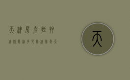 天津房产抵押贷款能贷多少,能贷几年（天津房屋抵押能贷多少）