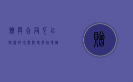 赠与合同可以附条件和期限吗有效吗（赠与合同可以附条件和期限吗合法吗）