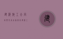 建筑施工合同到期是否自动解除（建筑工程合同有效期）