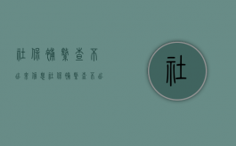 社保补缴查不出来信息（社保补缴查不出来什么原因）