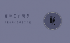 新员工入职多久签合同才合适（员工入职多久签劳动合同）