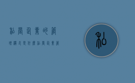 私营企业的管理模式是什么？（私营企业管理制度范本）