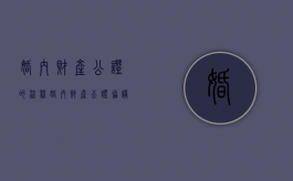 婚内财产公证的流程（婚内财产公证协议书范本(最新详细版)）