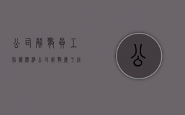 公司解散员工赔偿标准（公司解散属于终止劳动合同吗）