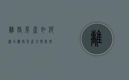 离婚房产如何划分（离婚房产另案处理）