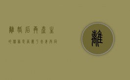 离婚后再产生的债务是否属于夫妻共同债务（离婚后又出现共同债务）