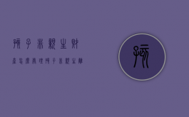 孩子非亲生,财产怎么处理（孩子非亲生离婚后财产）