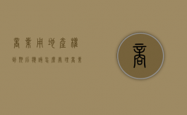 商业用地产权到期后应该怎么处理（商业用地到期之后怎么办）