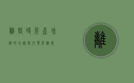离婚时房产增值的分割（婚内买房离婚）