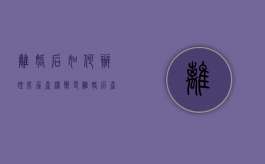 离婚后如何办理房屋产权变更（离婚后产权变更需要双方到场吗）