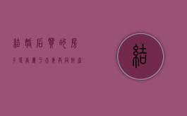 结婚后买的房子是否属于夫妻共同财产（结婚后买的房子属不属于夫妻共同财产）