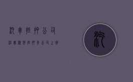 汽车抵押公司注册条件（抵押车公司上班怎么样）