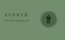 会计与审计重要性的概述怎么写（会计与审计的作用）