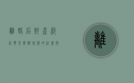 离婚后财产纠纷典型案例判决的社会效果（离婚后财产纠纷典型案例题目）