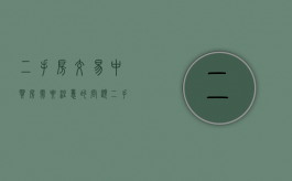 二手房交易中买房需要注意的问题（二手房买卖过程中买方需要注意哪些事项?）