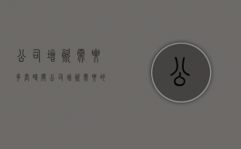公司增资需要多长时间（公司增资需要的几天）