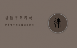 律师可以跨域执业吗？全面解读律师跨域执业的相关规定与实践