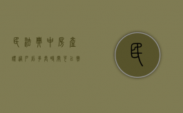 民法典中房产证过户后多长时间可以撤回（房产证过户多久可以办下来）