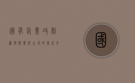 国有企业改制为有限责任公司的基本步骤有哪些（国有企业改制方式）
