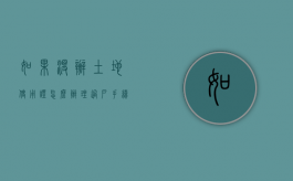 如果没办土地使用证怎么办理过户手续呢（如果没办土地使用证怎么办理过户手续流程）