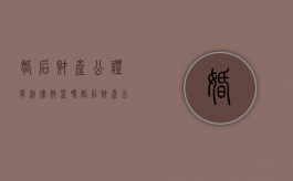 婚后财产公证有法律效益吗（婚后财产公证是什么意思）