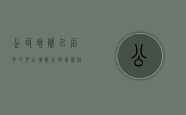 公司增资以后多久可以减资（公司增资什么时候生效）