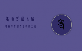 老板欠薪不给应该怎么办（老板拖欠工资要不回来怎么办）