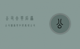 公司合并后原公司债务要如何处理（公司合并后原公司的债务）