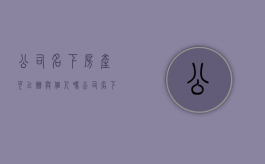 公司名下房产可以赠与个人吗（公司名下的房子买卖）