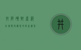 井陉矿财产纠纷律师，守护您的财产权益