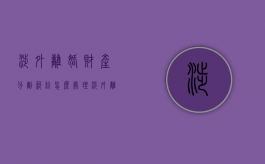 涉外离婚财产分割纠纷怎么处理（涉外离婚的法律规定）