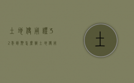土地使用证32年到期怎么办（土地使用证30年）
