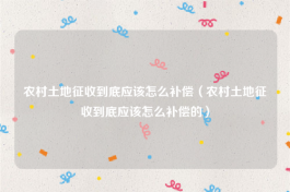 农村土地征收到底应该怎么补偿（农村土地征收到底应该怎么补偿的）