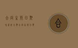 合同生效日期和签订日期（合同生效日期以签订日期为准吗为什么呢）