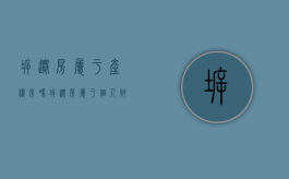 拆迁房属于产权房吗（拆迁房属于个人财产吗）