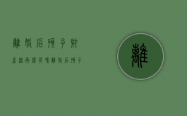 离婚后孩子财产继承权有吗（离婚后孩子怎么继承财产）