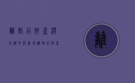 离婚后财产没分割如何处理（离婚后财产没分割）