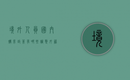 境外人员国内购房政策有哪些调整,外籍人士购房条件又有哪些（外国人在国内买房需要什么手续）