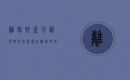 离婚财产分割有哪些法律规定（离婚时财产分配的原则以及相关的法律规定）