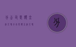 分公司是独立法人吗（分行是独立法人吗）