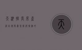 天津擅长房产纠纷律师，为您解决复杂的房产法律问题
