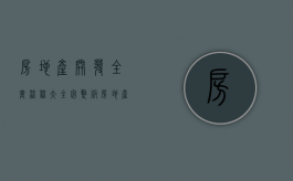 房地产开发全套流程大全(完整版)（房地产开发全流程及要点）