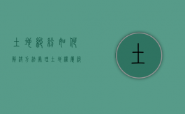 土地纠纷如何解决方法（处理土地权属纠纷的程序是怎样的）