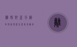 离婚财产分割对特殊情况怎么处理（离婚时财产怎么分配）